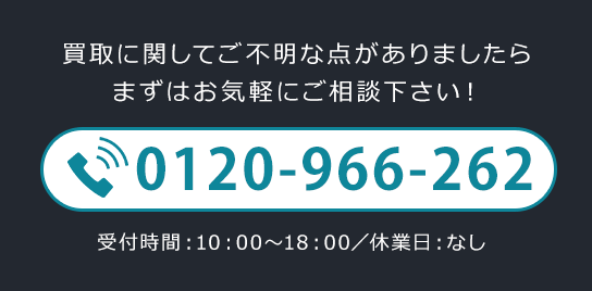 買取に関してご不明な点がありましたらまずはお気軽にご相談下さい！0120-966-262 受付時間10：00～18：00